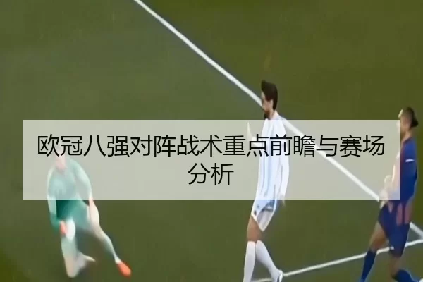欧冠八强对阵战术重点前瞻与赛场分析